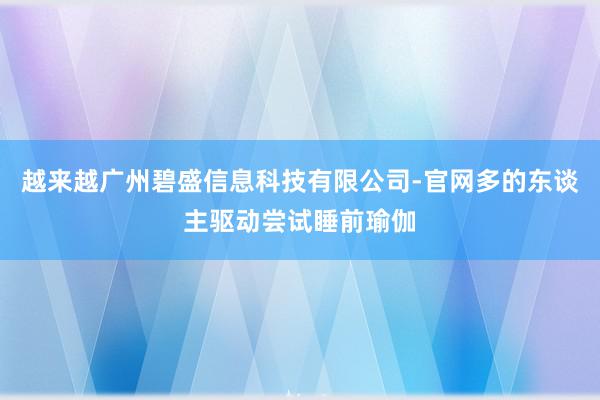 越来越广州碧盛信息科技有限公司-官网多的东谈主驱动尝试睡前瑜伽